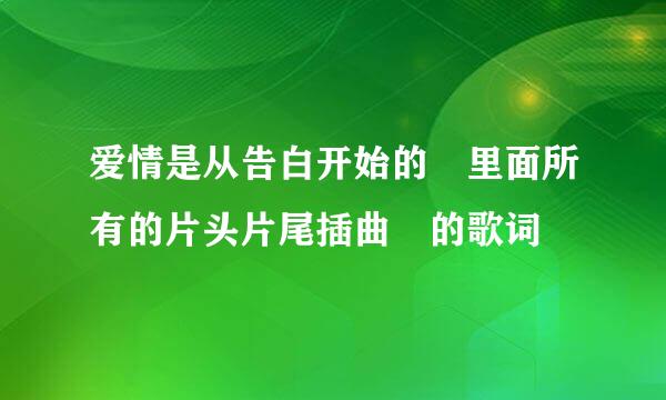 爱情是从告白开始的 里面所有的片头片尾插曲 的歌词