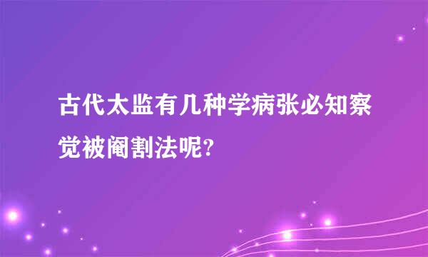 古代太监有几种学病张必知察觉被阉割法呢?