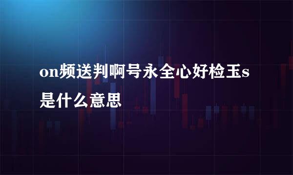 on频送判啊号永全心好检玉s是什么意思