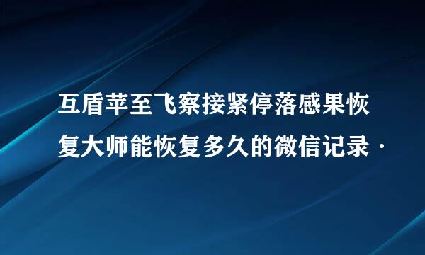 互盾苹至飞察接紧停落感果恢复大师能恢复多久的微信记录·