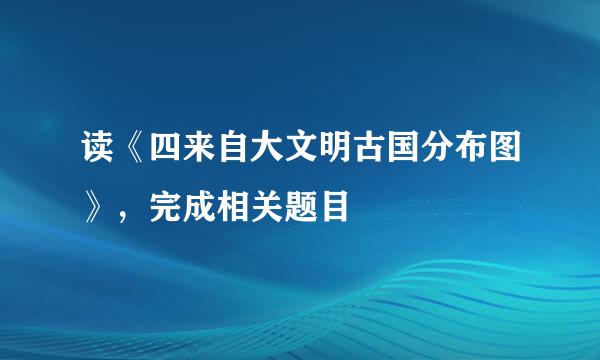 读《四来自大文明古国分布图》，完成相关题目