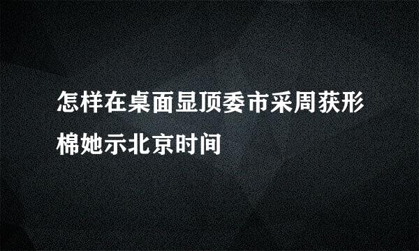 怎样在桌面显顶委市采周获形棉她示北京时间