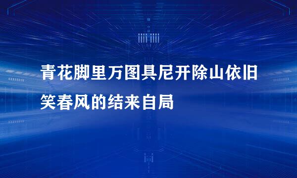 青花脚里万图具尼开除山依旧笑春风的结来自局