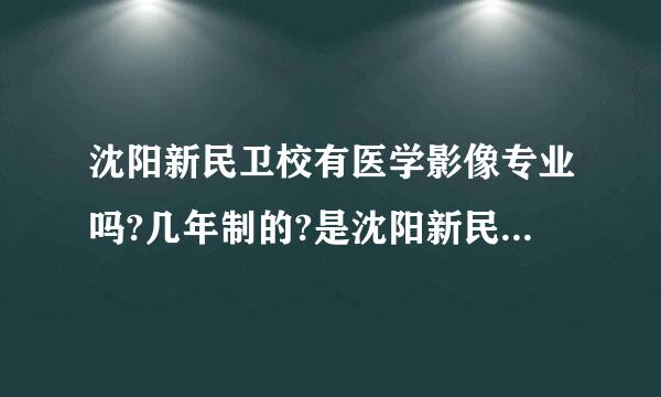 沈阳新民卫校有医学影像专业吗?几年制的?是沈阳新民卫校好还是鞍山卫校好?