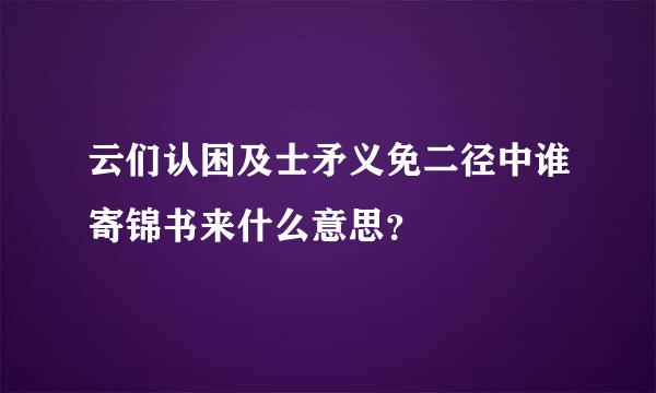 云们认困及士矛义免二径中谁寄锦书来什么意思？