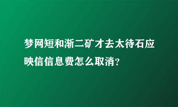 梦网短和渐二矿才去太待石应映信信息费怎么取消？