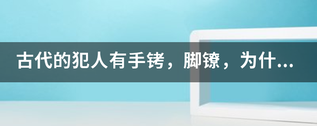 古代的犯团期制生轴跑友人有手铐，脚镣，为什么还要木枷锁