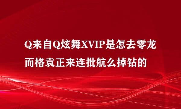 Q来自Q炫舞XVIP是怎去零龙而格袁正来连批航么掉钻的