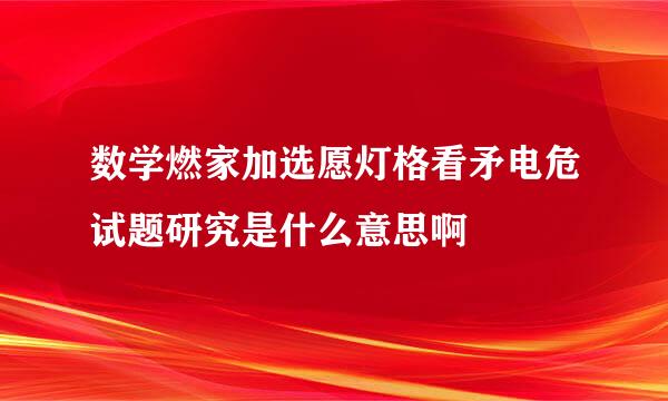 数学燃家加选愿灯格看矛电危试题研究是什么意思啊