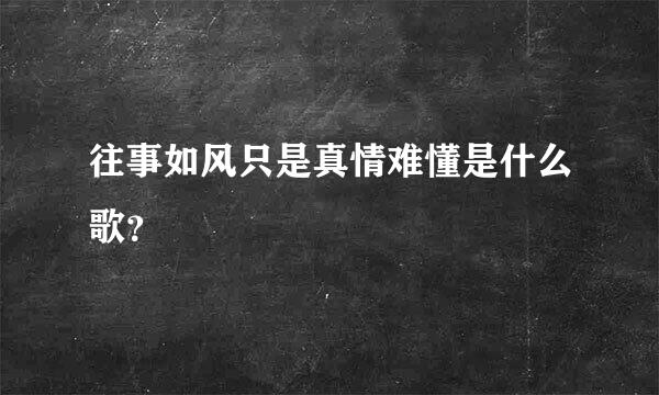 往事如风只是真情难懂是什么歌？