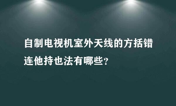 自制电视机室外天线的方括错连他持也法有哪些？