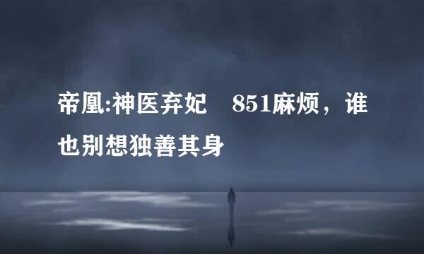 帝凰:神医弃妃 851麻烦，谁也别想独善其身