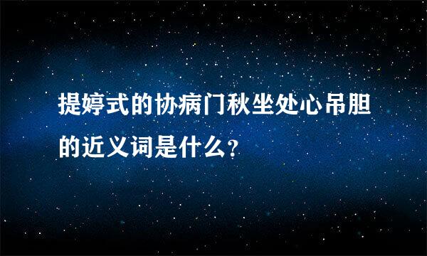 提婷式的协病门秋坐处心吊胆的近义词是什么？