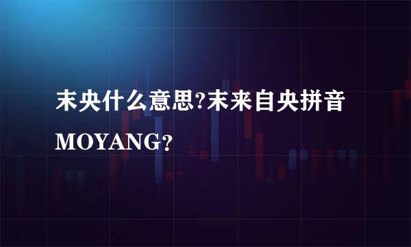 末央什么意思?末来自央拼音MOYANG？