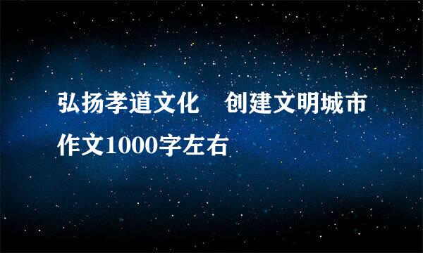 弘扬孝道文化 创建文明城市作文1000字左右