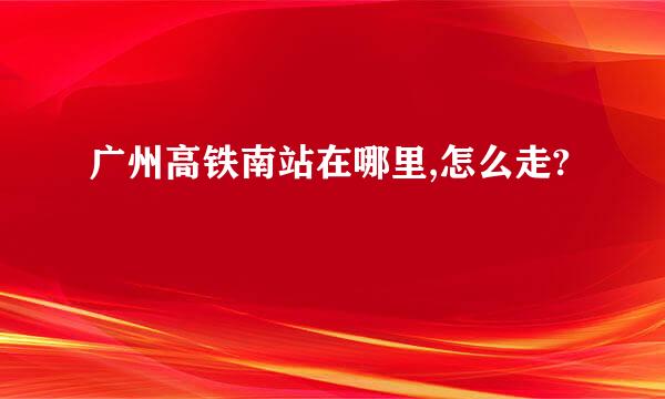 广州高铁南站在哪里,怎么走?