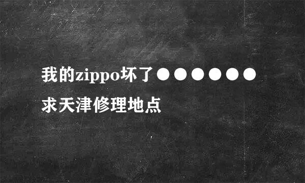 我的zippo坏了●●●●●●求天津修理地点