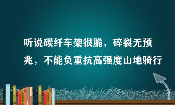 听说碳纤车架很脆，碎裂无预兆，不能负重抗高强度山地骑行