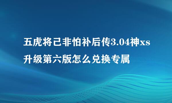 五虎将己非怕补后传3.04神xs升级第六版怎么兑换专属