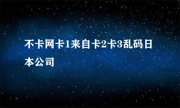 不卡网卡1来自卡2卡3乱码日本公司