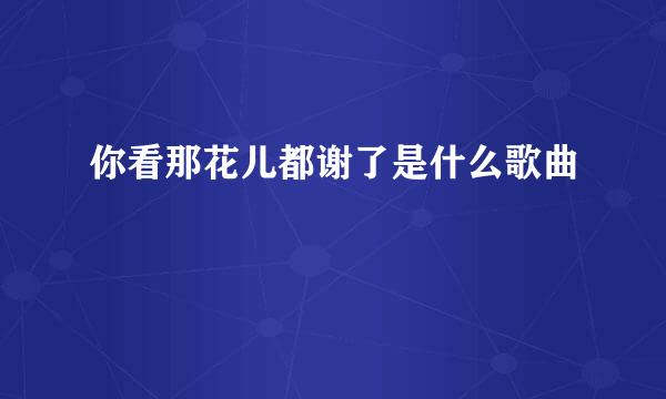 你看那花儿都谢了是什么歌曲