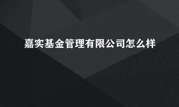 嘉实基金管理有限公司怎么样