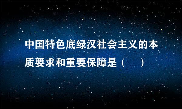 中国特色底绿汉社会主义的本质要求和重要保障是（ ）