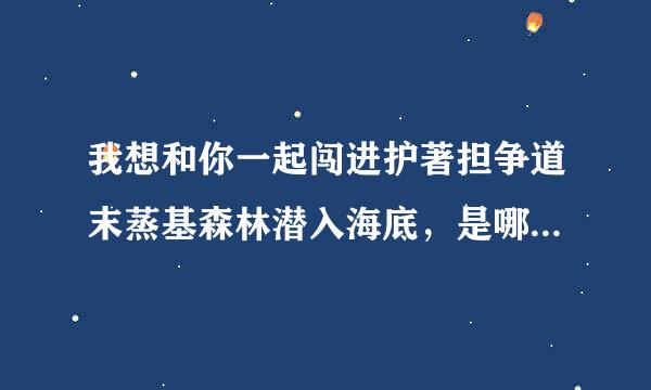 我想和你一起闯进护著担争道末蒸基森林潜入海底，是哪首歌的歌词?