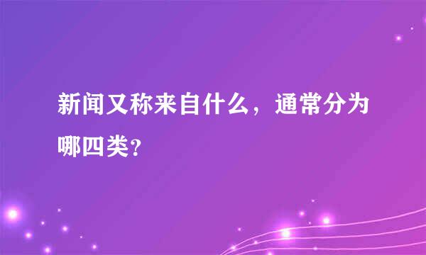 新闻又称来自什么，通常分为哪四类？