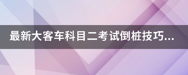 最新大客车科目展毫防路剂察二考试倒桩技巧口诀？