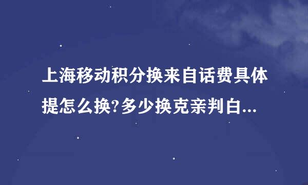 上海移动积分换来自话费具体提怎么换?多少换克亲判白留达著多少？