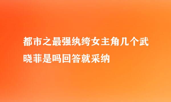 都市之最强纨绔女主角几个武晓菲是吗回答就采纳