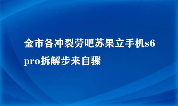 金市各冲裂劳吧苏果立手机s6pro拆解步来自骤