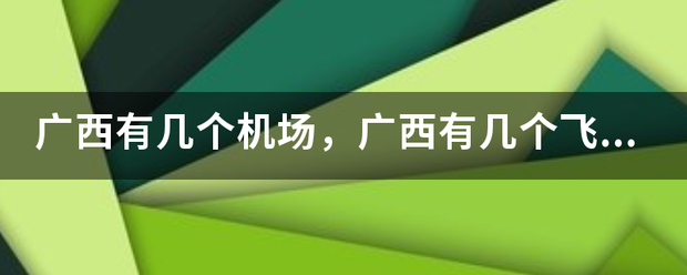 广西有几个机场，广西有几个飞机场？代打坚名位然常场画