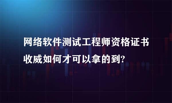 网络软件测试工程师资格证书收威如何才可以拿的到?