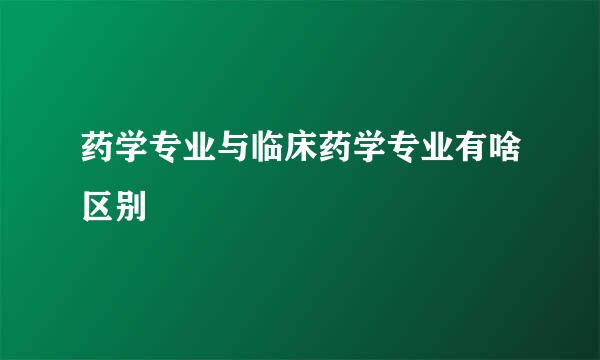 药学专业与临床药学专业有啥区别