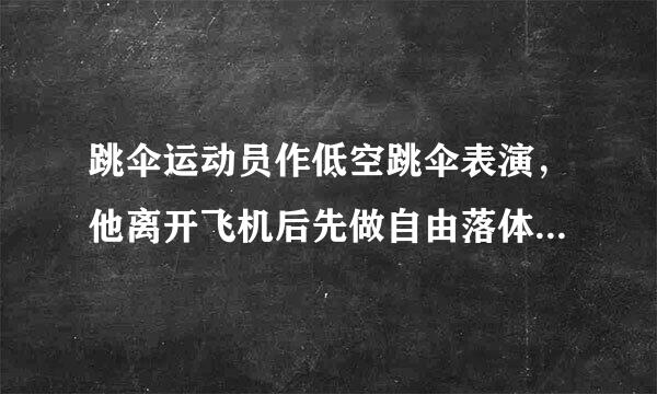 跳伞运动员作低空跳伞表演，他离开飞机后先做自由落体运动，当距离地面125米时打开降落伞，伞张开后运...