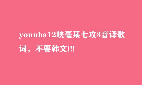 younha12映毫某七攻3音译歌词，不要韩文!!!