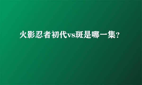 火影忍者初代vs斑是哪一集？