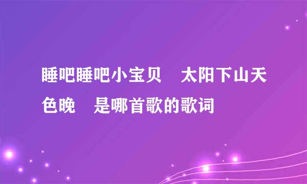 睡吧睡吧小宝贝 太阳下山天色晚 是哪首歌的歌词