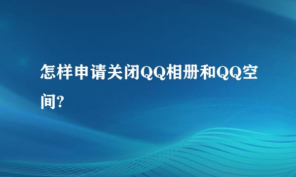 怎样申请关闭QQ相册和QQ空间?