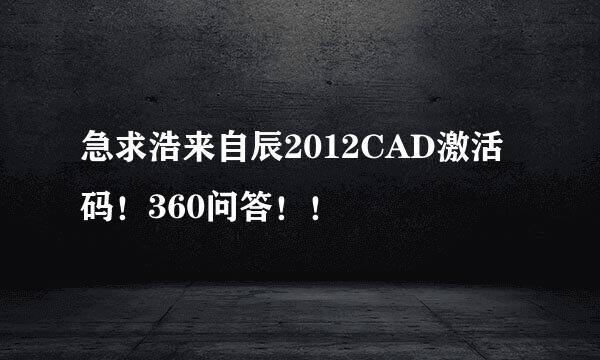 急求浩来自辰2012CAD激活码！360问答！！