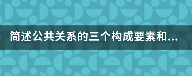 简述公共关系的三个构成要素和三个基本类型