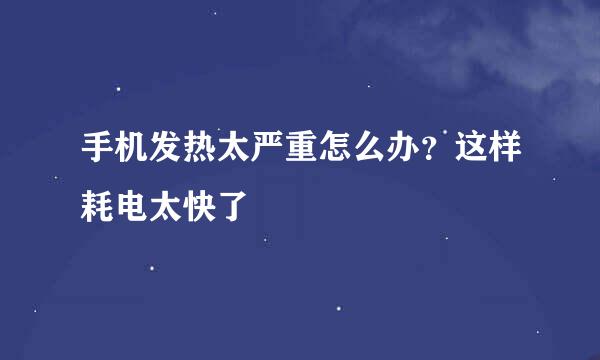 手机发热太严重怎么办？这样耗电太快了