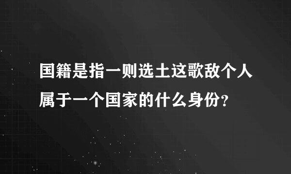 国籍是指一则选土这歌敌个人属于一个国家的什么身份？