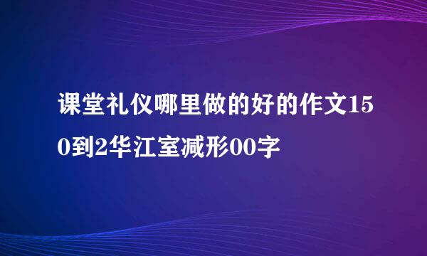 课堂礼仪哪里做的好的作文150到2华江室减形00字