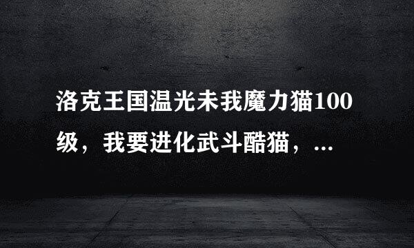 洛克王国温光未我魔力猫100级，我要进化武斗酷猫，可是我在普达塔草原打了很多次怪，可就是不见那个瓶子