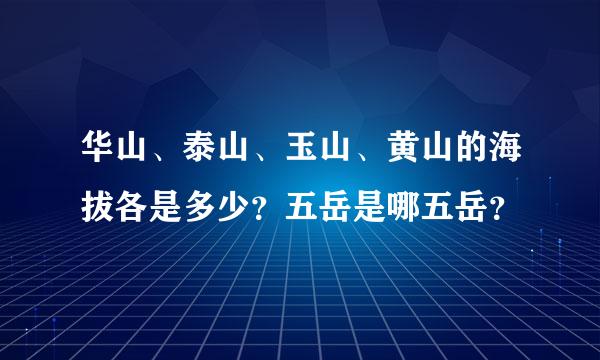 华山、泰山、玉山、黄山的海拔各是多少？五岳是哪五岳？