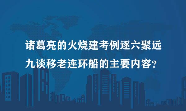 诸葛亮的火烧建考例逐六聚远九谈移老连环船的主要内容？