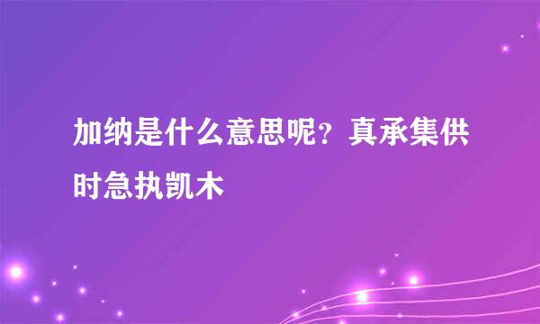 加纳是什么意思呢？真承集供时急执凯木